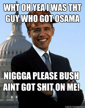 wht oh yea i was tht guy who got osama niggga please bush aint got shit on me!   Scumbag Obama