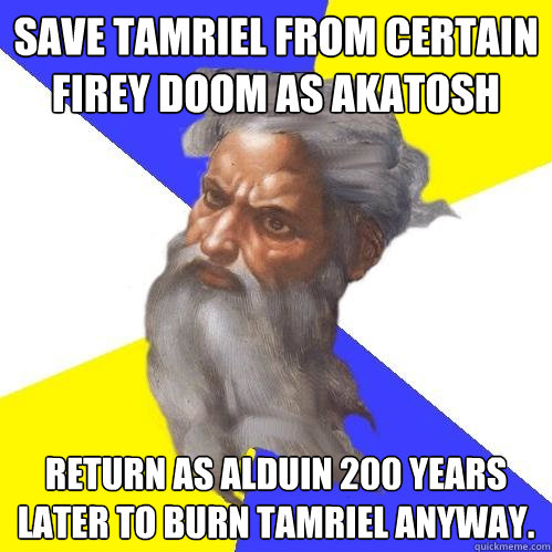 Save Tamriel from certain firey doom as Akatosh Return as Alduin 200 years later to burn Tamriel anyway. - Save Tamriel from certain firey doom as Akatosh Return as Alduin 200 years later to burn Tamriel anyway.  Advice God