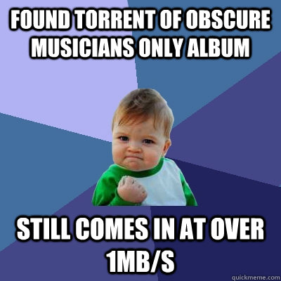 Found torrent of obscure musicians only album still comes in at over 1mB/s  Success Kid