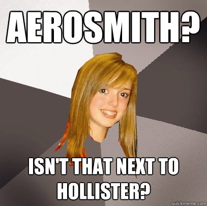 Aerosmith? Isn't that next to hollister?  Musically Oblivious 8th Grader