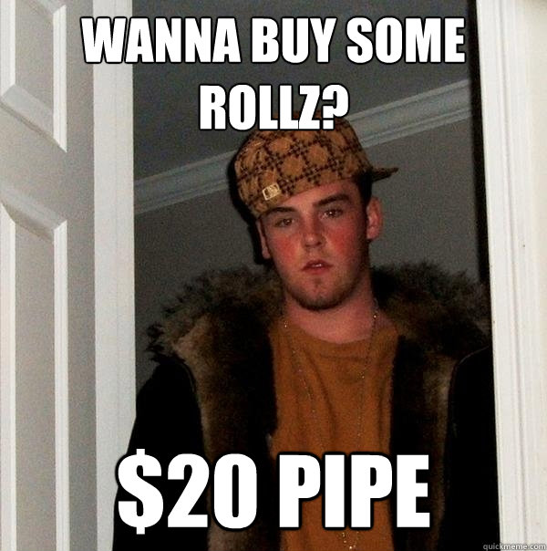 wanna buy some rollz? $20 pipe  Scumbag Steve