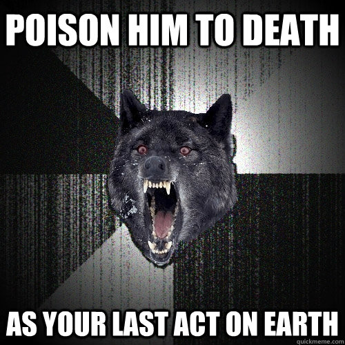 POISON HIM to death AS YOUR LAST ACT ON EARTH  Insanity Wolf