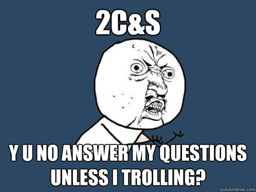 2C&S y u no answer my questions unless I trolling?  Y U No