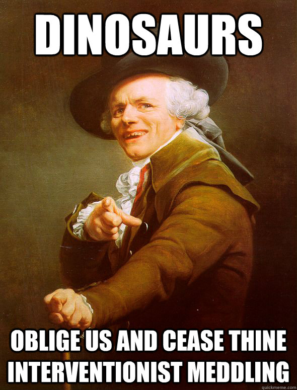 Dinosaurs Oblige us and cease thine interventionist meddling   Joseph Ducreux