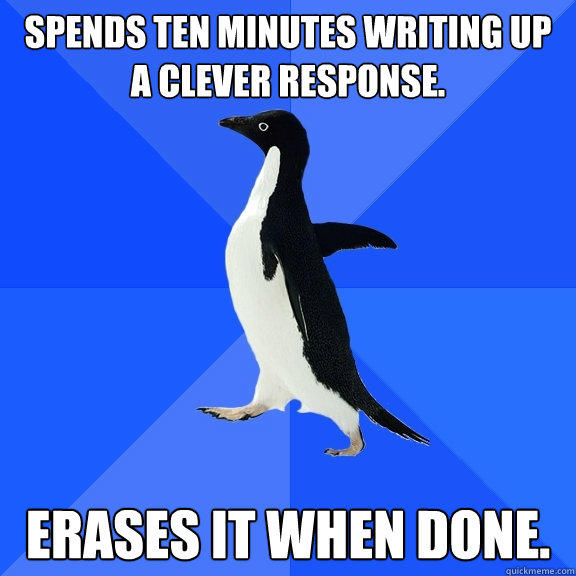 Spends ten minutes writing up a clever response. Erases it when done. - Spends ten minutes writing up a clever response. Erases it when done.  Socially Awkward Penguin