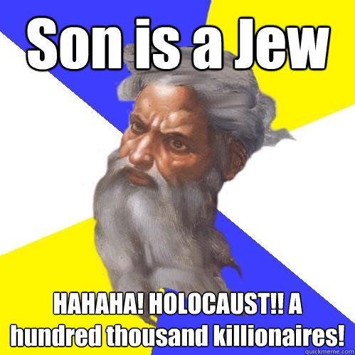 Son is a Jew HAHAHA! HOLOCAUST!! A hundred thousand killionaires!  Advice God