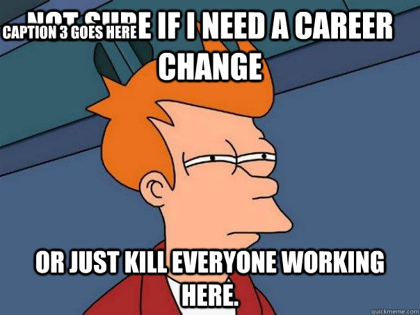 Not sure if i need a career change Or just kill everyone working here. Caption 3 goes here  Futurama Fry