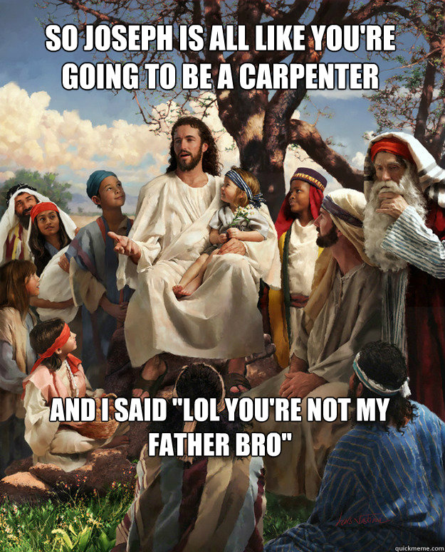 So joseph is all like you're going to be a carpenter and i said 