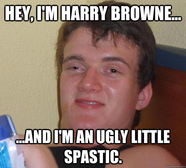 Hey, I'm Harry Browne... ...and i'm an ugly little spastic. - Hey, I'm Harry Browne... ...and i'm an ugly little spastic.  10 Guy