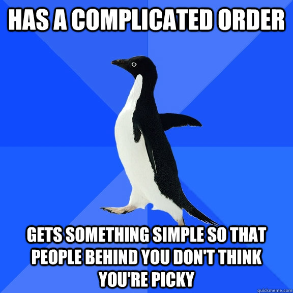 Has a complicated order Gets something simple so that people behind you don't think you're picky - Has a complicated order Gets something simple so that people behind you don't think you're picky  Socially Awkward Penguin