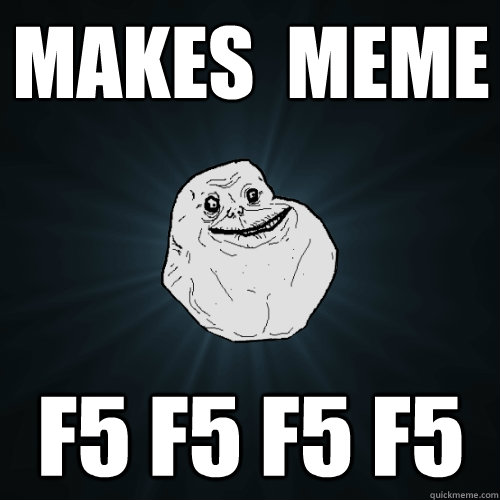 Makes  meme F5 F5 F5 F5   Forever Alone