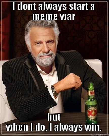 I dont always start - I DONT ALWAYS START A MEME WAR BUT WHEN I DO, I ALWAYS WIN. The Most Interesting Man In The World