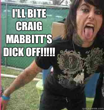 I'll bite Craig Mabbitt's dick off!!!!!  Ronnie Radke