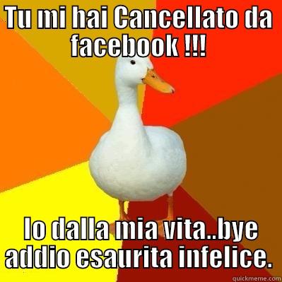 TU MI HAI CANCELLATO DA FACEBOOK !!!  IO DALLA MIA VITA..BYE ADDIO ESAURITA INFELICE. Tech Impaired Duck