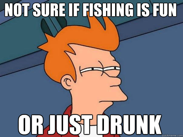 Not sure if fishing is fun Or just drunk  Futurama Fry