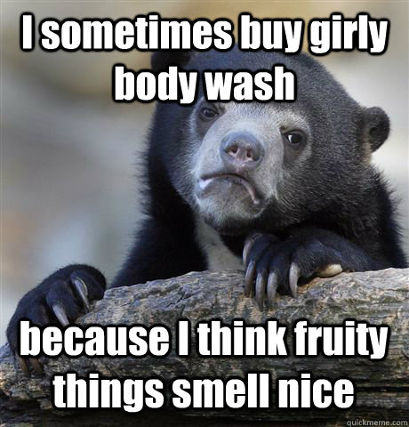 I sometimes buy girly body wash because I think fruity things smell nice  Confession Bear