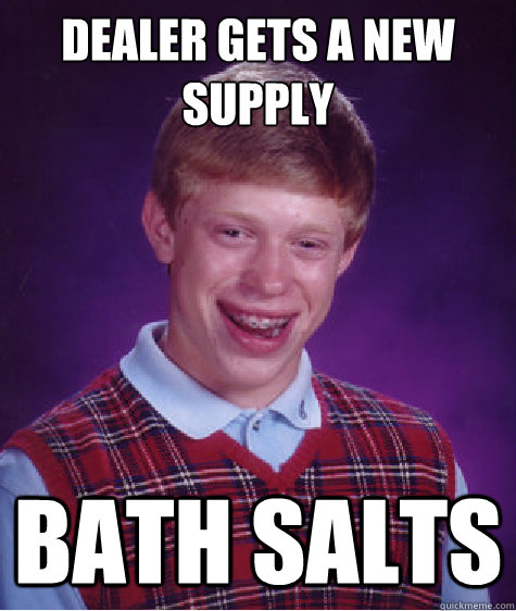 Dealer gets a new supply Bath Salts - Dealer gets a new supply Bath Salts  Bad Luck Brian