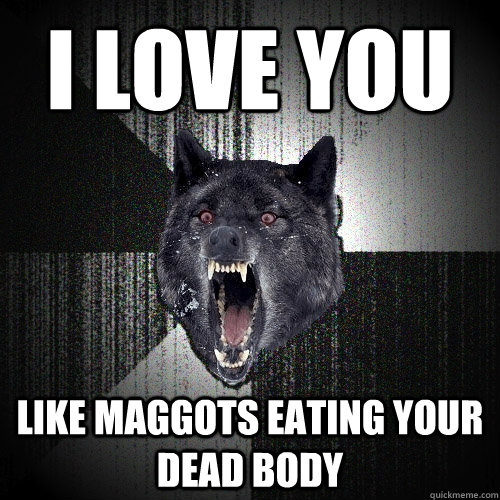 i love you like maggots eating your dead body - i love you like maggots eating your dead body  Insanity Wolf