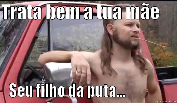 TRATA BEM A TUA MÃE      SEU FILHO DA PUTA...                Almost Politically Correct Redneck