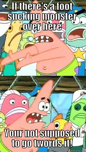 IF THERE'S A FOOT SUCKING MONSTER OVER HERE YOUR NOT SUPPOSED TO GO TWORDS IT! Push it somewhere else Patrick