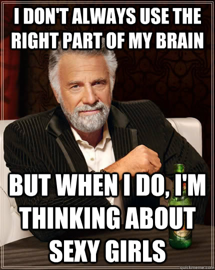 I don't always use the right part of my brain but when I do, I'm thinking about sexy girls - I don't always use the right part of my brain but when I do, I'm thinking about sexy girls  The Most Interesting Man In The World