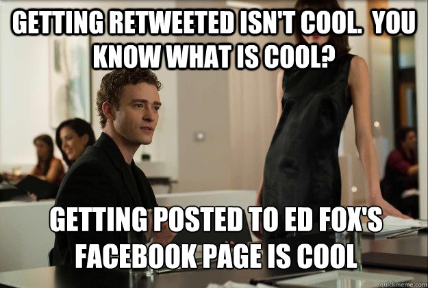 getting Retweeted isn't cool.  you know what is cool? Getting posted to Ed Fox's Facebook page is cool  justin timberlake the social network scene