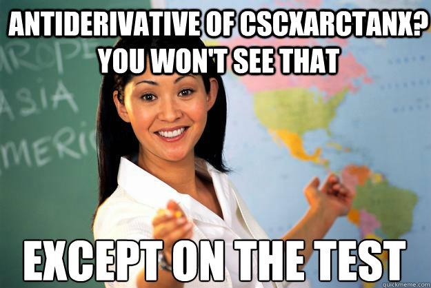 Antiderivative of cscxarctanx? You won't see that except on the test  Unhelpful High School Teacher