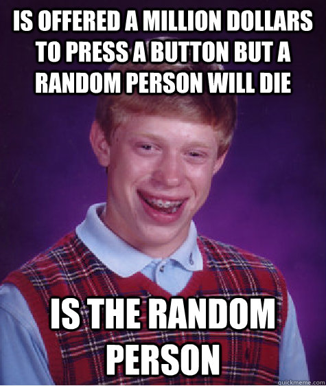 Is offered a million dollars to press a button but a random person will die Is the random person  Bad Luck Brian