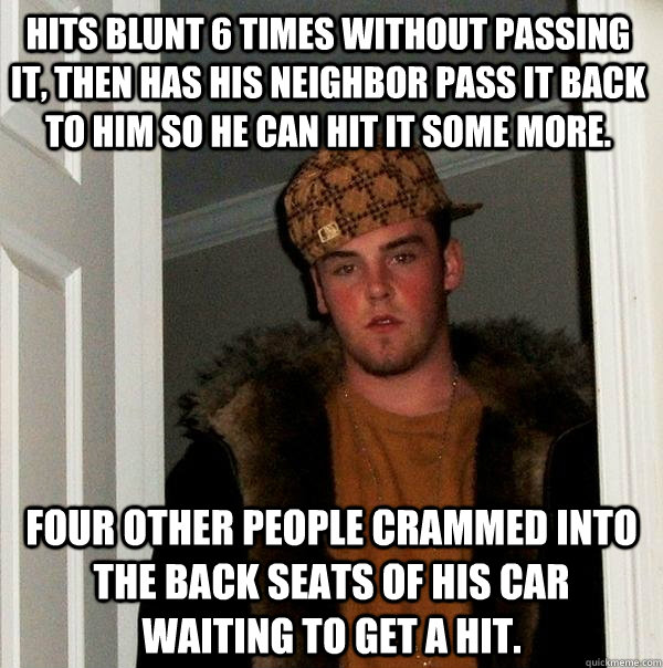 Hits blunt 6 times without passing it, then has his neighbor pass it back to him so he can hit it some more. Four other people crammed into the back seats of his car waiting to get a hit.  Scumbag Steve