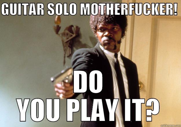 GUITAR SOLO MOTHERFUCKER!  DO YOU PLAY IT? Samuel L Jackson