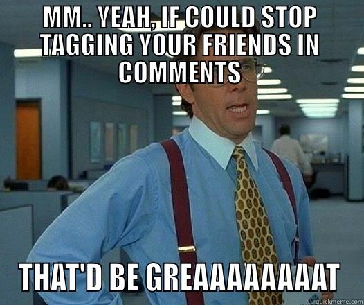 MM.. YEAH, IF COULD STOP TAGGING YOUR FRIENDS IN COMMENTS THAT'D BE GREAAAAAAAAT Office Space Lumbergh