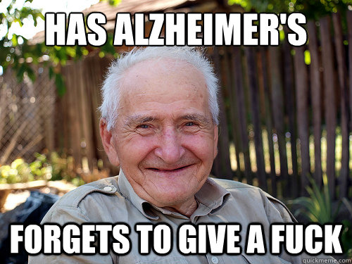 Has alzheimer's  Forgets to give a fuck  