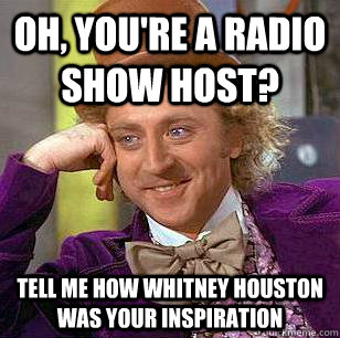 Oh, you're a radio show host? Tell me how Whitney Houston was your inspiration  Condescending Wonka