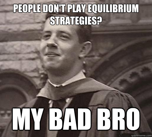 people don't play equilibrium strategies? my bad bro  