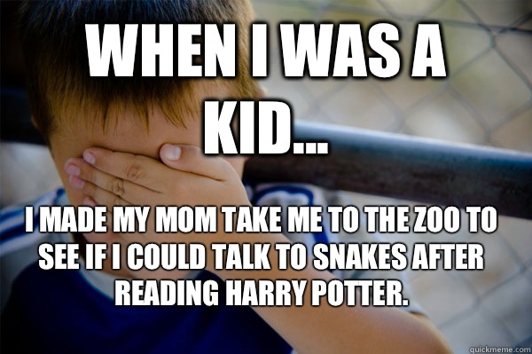 WHEN I WAS A KID... I made my mom take me to the zoo to see if I could talk to snakes after reading Harry Potter.  Confession kid