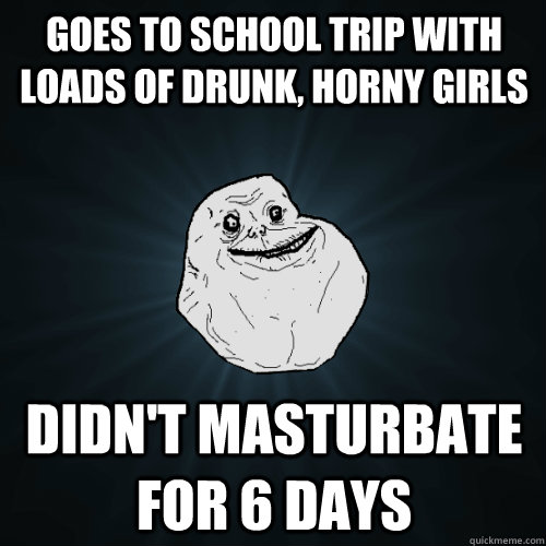 Goes to school trip with loads of drunk, horny girls didn't masturbate for 6 days  Forever Alone