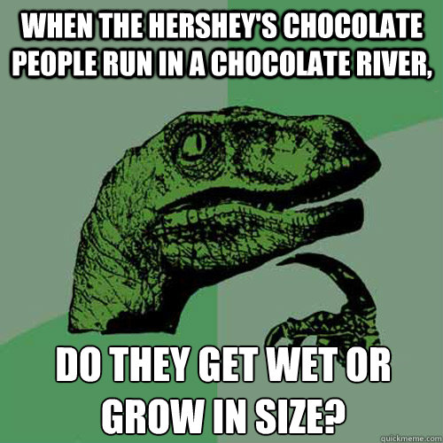 When the hershey's chocolate people run in a chocolate river, do they get wet or grow in size? - When the hershey's chocolate people run in a chocolate river, do they get wet or grow in size?  Philosoraptor