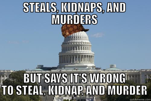 STEALS, KIDNAPS, AND MURDERS BUT SAYS IT'S WRONG TO STEAL, KIDNAP, AND MURDER Scumbag Government