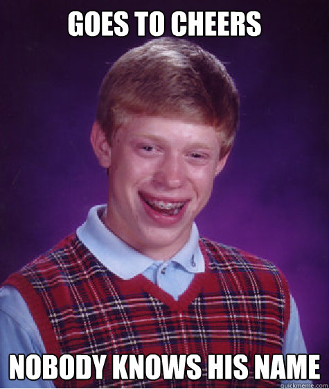 Goes to Cheers Nobody Knows His Name  Bad Luck Brian