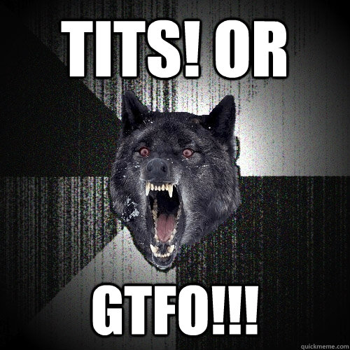 TITS! OR
 GTFO!!!  Insanity Wolf