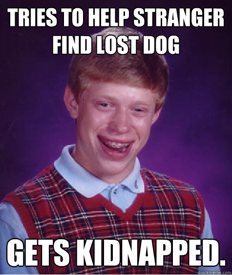 Tries to help stranger find lost dog Gets kidnapped.  Bad Luck Brian