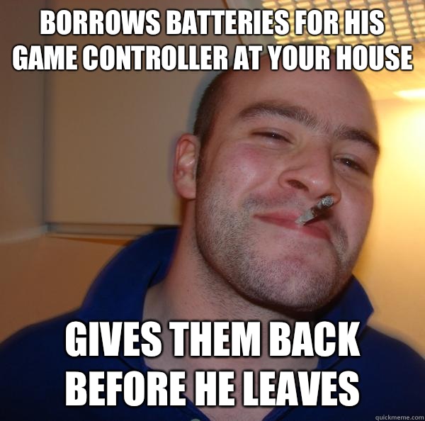 Borrows batteries for his game controller at your house  Gives them back before he leaves - Borrows batteries for his game controller at your house  Gives them back before he leaves  Misc