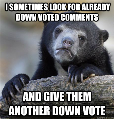  I Sometimes look for already down voted comments And give them another down vote  Confession Bear