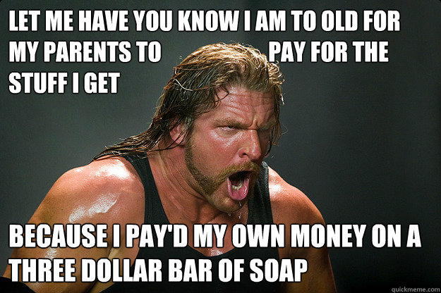 let me have you know i am to old for my parents to                        pay for the stuff i get because i pay'd my own money on a three dollar bar of soap  