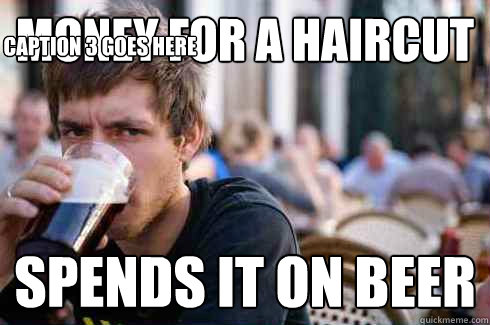 money for a haircut spends it on beer Caption 3 goes here  Lazy College Senior