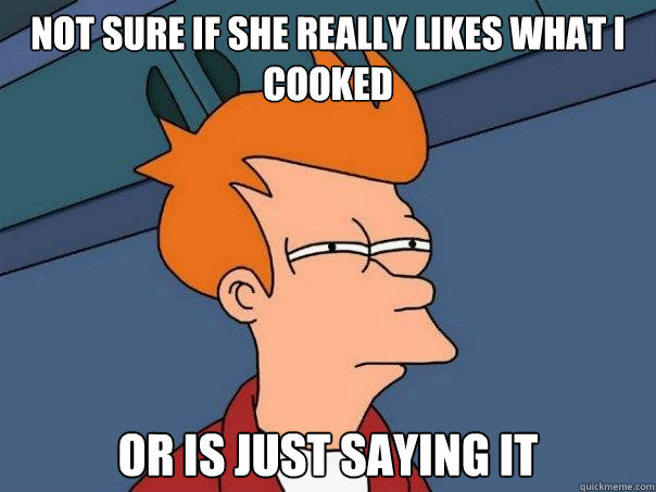 Not sure if she really likes what I cooked or is just saying it  Futurama Fry