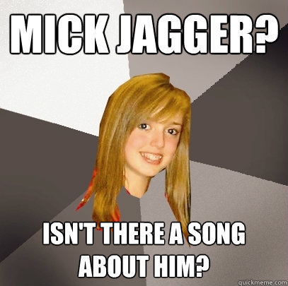 Mick Jagger? Isn't there a song about him?  Musically Oblivious 8th Grader