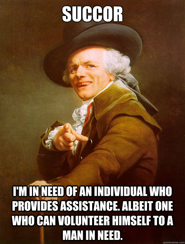 succor I'm in need of an individual who provides assistance. Albeit one who can volunteer himself to a man in need.  Joseph Ducreux