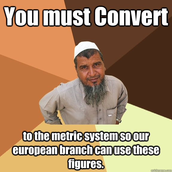 You must Convert to the metric system so our european branch can use these figures. - You must Convert to the metric system so our european branch can use these figures.  Ordinary Muslim Man