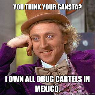 you think your gansta? i own all drug cartels in mexico.  Willy Wonka Meme